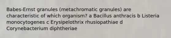 Babes-Ernst granules (metachromatic granules) are characteristic of which organism? a Bacillus anthracis b Listeria monocytogenes c Erysipelothrix rhusiopathiae d Corynebacterium diphtheriae