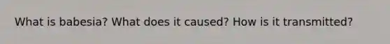 What is babesia? What does it caused? How is it transmitted?