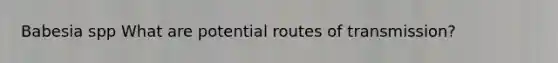 Babesia spp What are potential routes of transmission?