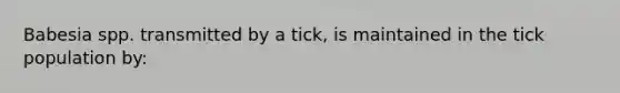 Babesia spp. transmitted by a tick, is maintained in the tick population by: