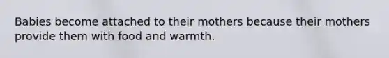 Babies become attached to their mothers because their mothers provide them with food and warmth.