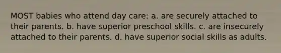 MOST babies who attend day care: a. are securely attached to their parents. b. have superior preschool skills. c. are insecurely attached to their parents. d. have superior social skills as adults.