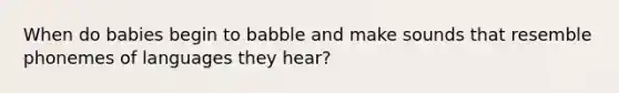 When do babies begin to babble and make sounds that resemble phonemes of languages they hear?