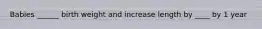 Babies ______ birth weight and increase length by ____ by 1 year