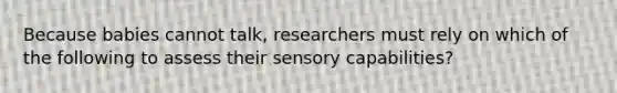 Because babies cannot talk, researchers must rely on which of the following to assess their sensory capabilities?