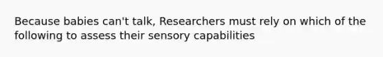 Because babies can't talk, Researchers must rely on which of the following to assess their sensory capabilities