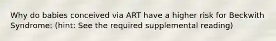 Why do babies conceived via ART have a higher risk for Beckwith Syndrome: (hint: See the required supplemental reading)