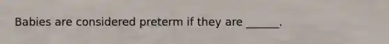 Babies are considered preterm if they are ______.