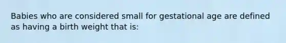 Babies who are considered small for gestational age are defined as having a birth weight that is: