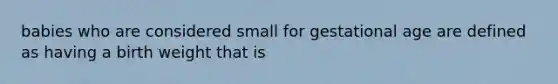 babies who are considered small for gestational age are defined as having a birth weight that is