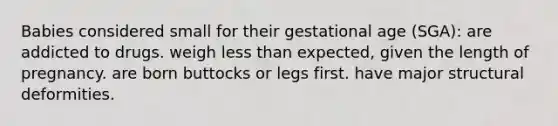 Babies considered small for their gestational age (SGA): are addicted to drugs. weigh less than expected, given the length of pregnancy. are born buttocks or legs first. have major structural deformities.