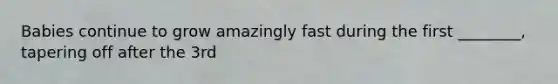 Babies continue to grow amazingly fast during the first ________, tapering off after the 3rd