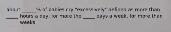 about ______% of babies cry "excessively" defined as more than _____ hours a day, for more the _____ days a week, for more than _____ weeks