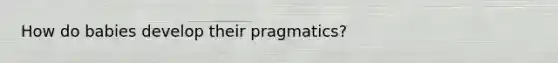 How do babies develop their pragmatics?