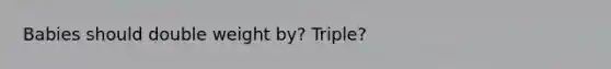 Babies should double weight by? Triple?