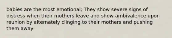 babies are the most emotional; They show severe signs of distress when their mothers leave and show ambivalence upon reunion by alternately clinging to their mothers and pushing them away