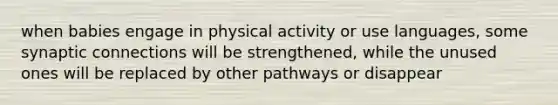 when babies engage in physical activity or use languages, some synaptic connections will be strengthened, while the unused ones will be replaced by other pathways or disappear