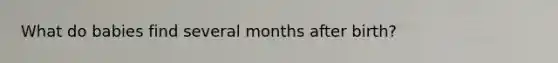 What do babies find several months after birth?