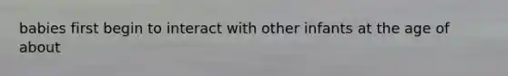 babies first begin to interact with other infants at the age of about