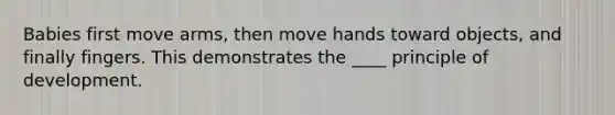 Babies first move arms, then move hands toward objects, and finally fingers. This demonstrates the ____ principle of development.