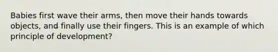 Babies first wave their arms, then move their hands towards objects, and finally use their fingers. This is an example of which principle of development?