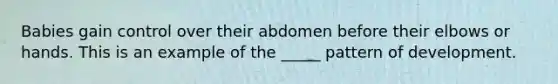 Babies gain control over their abdomen before their elbows or hands. This is an example of the _____ pattern of development.