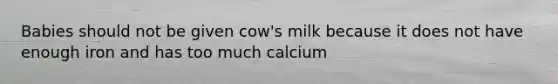 Babies should not be given cow's milk because it does not have enough iron and has too much calcium