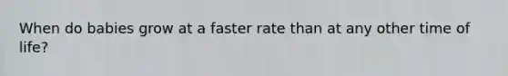 When do babies grow at a faster rate than at any other time of life?
