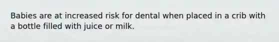 Babies are at increased risk for dental when placed in a crib with a bottle filled with juice or milk.