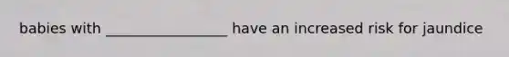babies with _________________ have an increased risk for jaundice