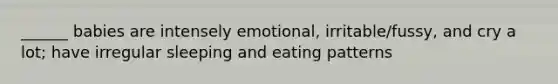 ______ babies are intensely emotional, irritable/fussy, and cry a lot; have irregular sleeping and eating patterns