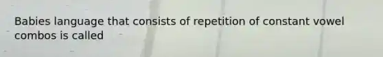 Babies language that consists of repetition of constant vowel combos is called