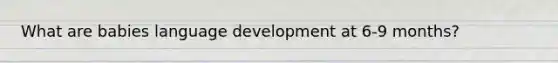 What are babies language development at 6-9 months?