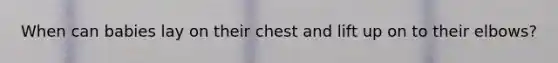 When can babies lay on their chest and lift up on to their elbows?