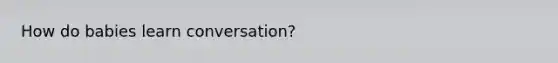 How do babies learn conversation?