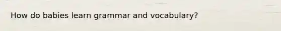 How do babies learn grammar and vocabulary?