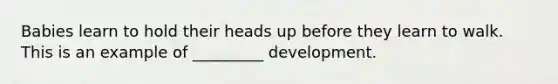 Babies learn to hold their heads up before they learn to walk. This is an example of _________ development.