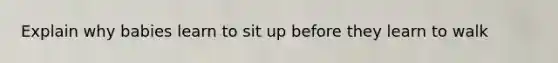 Explain why babies learn to sit up before they learn to walk