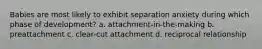 Babies are most likely to exhibit separation anxiety during which phase of development? a. attachment-in-the-making b. preattachment c. clear-cut attachment d. reciprocal relationship