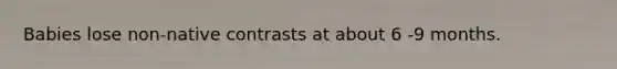 Babies lose non-native contrasts at about 6 -9 months.