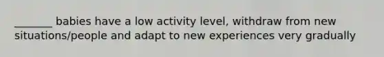 _______ babies have a low activity level, withdraw from new situations/people and adapt to new experiences very gradually