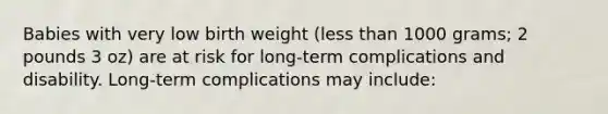 Babies with very low birth weight (less than 1000 grams; 2 pounds 3 oz) are at risk for long-term complications and disability. Long-term complications may include: