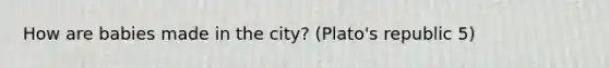 How are babies made in the city? (Plato's republic 5)