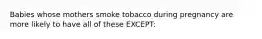 Babies whose mothers smoke tobacco during pregnancy are more likely to have all of these EXCEPT: