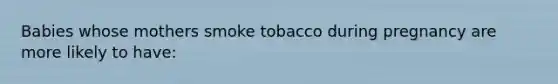 Babies whose mothers smoke tobacco during pregnancy are more likely to have: