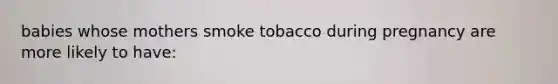 babies whose mothers smoke tobacco during pregnancy are more likely to have: