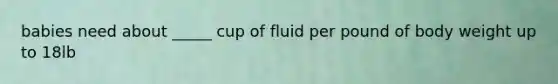 babies need about _____ cup of fluid per pound of body weight up to 18lb