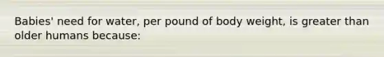 Babies' need for water, per pound of body weight, is greater than older humans because: