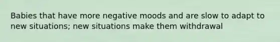 Babies that have more negative moods and are slow to adapt to new situations; new situations make them withdrawal