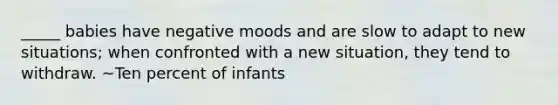 _____ babies have negative moods and are slow to adapt to new situations; when confronted with a new situation, they tend to withdraw. ~Ten percent of infants